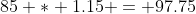 85 * 1.15 = 97.75