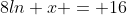 8ln x = 16
