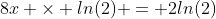 8x \times ln(2) = 2ln(2)
