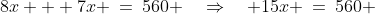 8x + 7x \:=\:560 \quad\Rightarrow\quad 15x \:=\:560 
