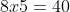 8x5=40