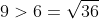 9>6=\sqrt{36}