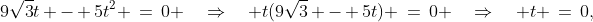 9\sqrt{3}t - 5t^2 \:=\:0 \quad\Rightarrow\quad t(9\sqrt{3} - 5t) \:=\:0 \quad\Rightarrow\quad t \:=\:0,\;\tfrac{9\sqrt{3}}{5}