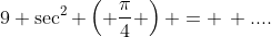 9 \sec^2 \left( \frac{\pi}{4} \right) = \, ....