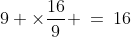 9 \times\frac{16}{9} \:=\:16