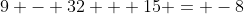 9 - 32 + 15 = -8