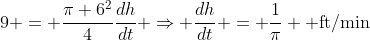 9 = \frac{\pi 6^2}{4}\frac{dh}{dt} \Rightarrow \frac{dh}{dt} = \frac1{\pi} \text{ ft/min}