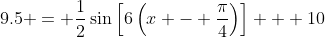 9.5 = \frac{1}{2}\sin{\left[6\left(x - \frac{\pi}{4}\right)\right]} + 10