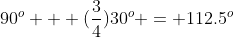 90^o + (\frac{3}{4})30^o = 112.5^o