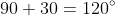 90+30=120^\circ