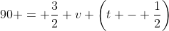 90 = \frac{3}{2} v \left(t - \frac{1}{2}\right)
