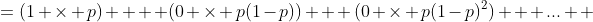 =(1 \times p)  + (0 \times p(1-p)) + (0 \times p(1-p)^2)  +...  