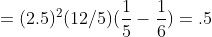 =(2.5)^{2}(12/5)(\frac{1}{5}-\frac{1}{6})=.5