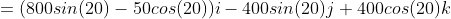 =(800sin(20)-50cos(20))i-400sin(20)j+400cos(20)k
