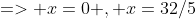 => x=0 , x=32/5