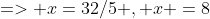 => x=32/5 , x =8