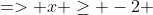 => x \geq -2 