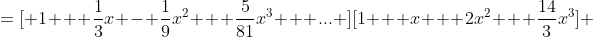 =[ 1 + \frac{1}{3}x - \frac{1}{9}x^2 + \frac{5}{81}x^3 + ... ][1 + x + 2x^2 + \frac{14}{3}x^3] 