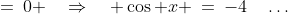 \cos x + 4 \;=\:0 \quad\Rightarrow\quad \cos x \:=\:-4\quad\hdots\;\text{ no real roots}