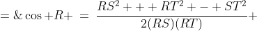 \cos R \:=\:\frac{RS^2 + RT^2 - ST^2}{2(RS)(RT)} \;=\;\frac{116^2 + 287^2 - 275^2}{2(116)(287)} \;=\;\frac{2525}{8323}
