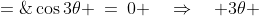 \cos3\theta \:=\:0 \quad\Rightarrow\quad 3\theta \;=\;\frac{\pi}{2},\:\frac{3\pi}{2},\:\frac{5\pi}{  2},\:\frac{7\pi}{2},\:\frac{9\pi}{2},\:\frac{11\pi  }{2}