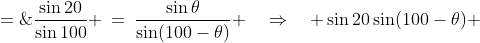 \dfrac{\sin20}{\sin100} \:=\:\dfrac{\sin\theta}{\sin(100-\theta)} \quad\Rightarrow\quad \sin20\sin(100-\theta) \;=\;\sin100\sin\theta<br />
