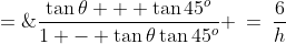 \tan(\theta + 45^o) \;=\;\dfrac{\tan\theta + \tan45^o}{1 - \tan\theta\tan45^o} \:=\:\dfrac{6}{h}