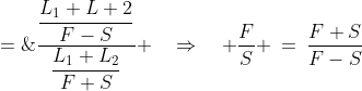 \frac{F}{S} \;=\;\frac{\dfrac{L_1+L+2}{F-S}}{\dfrac{L_1+L_2}{F+S}} \quad\Rightarrow\quad \frac{F}{S} \:=\:\frac{F+S}{F-S}