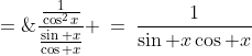 \frac{\frac{1}{\cos^2x}}{\frac{\sin x}{\cos x}} \:=\:\frac{1}{\sin x\cos x}\;=\;\frac{2}{2\sin x\cos x} \;=\;\frac{2}{\sin2x} \;=\;2\csc2x 