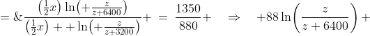 \frac{\left(\frac{1}{2}x\right)\ln\!\left( \frac{z}{z+6400}\right)}{\left(\frac{1}{2}x\right)  \ln\!\left( \frac{z}{z+3200}\right)} \:=\:\frac{1350}{880} \quad\Rightarrow\quad 88\ln\!\left(\frac{z}{z+6400}\right) \;=\;135\ln\!\left(\frac{z}{z+3600}\right)