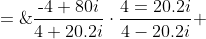 \displaystyle \text{Rationalize: }\;\frac{\text{-}4+80i}{4+20.2i}\cdot\frac{4=20.2i}{4-20.2i} \;=\;\frac{\text{-}16 + 80.8i + 320i + 1616}{16+ 408.04}