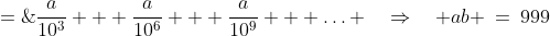 \frac{1}{b} \;=\;\frac{a}{10^3} + \frac{a}{10^6} + \frac{a}{10^9} + \hdots \quad\Rightarrow\quad ab \:=\:999