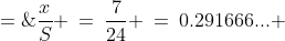 \frac{x}{S} \:=\:\frac{7}{24} \:=\:0.291666... \;=\;29\tfrac{1}{6}\%
