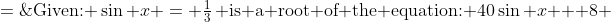 \text{Given: }\:\sin x = \tfrac{1}{3}\,\text{ is a root of the equation: }\:40\sin x + 8 \;=\;9(1+5\sin x)\cos^2\!x