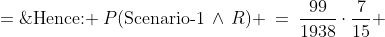 \text{Hence: }\:P(\text{Scenario-1}\,\wedge\,R) \:=\:\frac{99}{1938}\cdot\frac{7}{15} \;=\;\frac{693}{29,\!070}