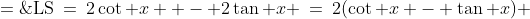 \text{LS}\:=\:2\cot x  - 2\tan x \:=\:2(\cot x - \tan x) \;=\;2\left(\frac{1}{\tan x} - \tan x \right)