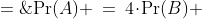 \text{Pr}(A) \:=\:4\!\cdot\!\text{Pr}(B) \;=\;4(0.2) \quad\Rightarrow\quad \boxed{\text{Pr}(A)\;=\;0.8}