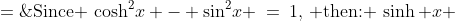 \text{Since }\,\cosh^2\!x - \sin^2\!x \:=\:1,\,\text{ then: }\:\sinh x \;=\;\pm\sqrt{\cosh^2\!h - 1}
