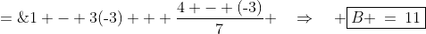 B \;=\;1 - 3(\text{-}3) + \dfrac{4 - (\text{-}3)}{7} \quad\Rightarrow\quad \boxed{B \:=\:11}
