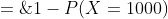 P(X \geq 1000)\;=\;1-P(X=1000)\;=\;0.95
