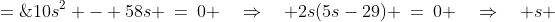 10s^2 - 58s \:=\:0 \quad\Rightarrow\quad 2s(5s-29) \:=\:0 \quad\Rightarrow\quad s \;=\;0,\:\tfrac{29}{5}