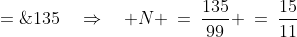 99N \;=\;135\quad\Rightarrow\quad N \:=\:\frac{135}{99} \:=\:\frac{15}{11}