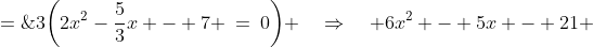3\bigg(2x^2-\frac{5}{3}x - 7 \:=\:0\bigg) \quad\Rightarrow\quad 6x^2 - 5x - 21 \;=\;0