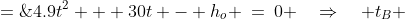 4.9t^2 + 30t - h_o \:=\:0 \quad\Rightarrow\quad t_B \;=\;\frac{-30 \pm\sqrt{900 +19.6h_o}}{9.8}\:
