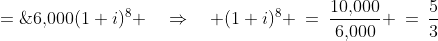 10,\!000 \;=\;6,\!000(1+i)^8 \quad\Rightarrow\quad (1+i)^8 \:=\:\frac{10,\!000}{6,\!000} \:=\:\frac{5}{3}
