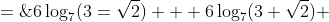 =\;6\log_7(3=\sqrt{2}) + 6\log_7(3+\sqrt{2}) 