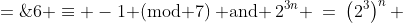6 \equiv -1\text{ (mod 7)}\:\text{ and }\:2^{3n} \:=\:\left(2^3\right)^n \;=\;8^n\:\equiv\:1^n\text{ (mod 7)} 