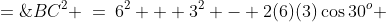 BC^2 \:=\:6^2 + 3^2 - 2(6)(3)\cos30^o \;=\;45 - 36\left(\frac{\sqrt{3}}{2}\right) \;=\;9(5 - 2\sqrt{3}) 