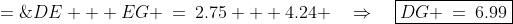 DG \;=\;DE + EG \:=\:2.75 + 4.24 \quad\Rightarrow\quad\boxed{DG \:=\:6.99}