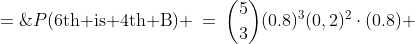 P(\text{6th is 4th B}) \:=\:{5\choose3}(0.8)^3(0,2)^2\cdot(0.8) \;=\;0.16384